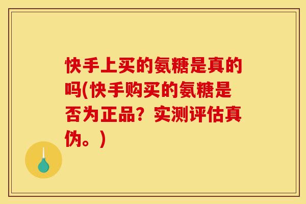 快手上买的氨糖是真的吗(快手购买的氨糖是否为正品？实测评估真伪。)