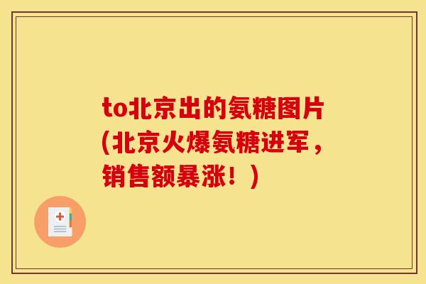 to北京出的氨糖图片(北京火爆氨糖进军,销售额暴涨!)-第1张图片-关节骑士 to北京出的氨糖图片(北京火爆氨糖进军,销售额暴涨!)-第1张图片-关节骑士