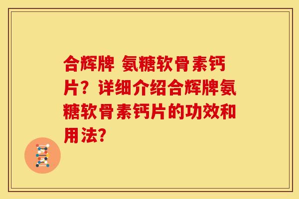 合辉牌 氨糖软骨素钙片？详细介绍合辉牌氨糖软骨素钙片的功效和用法？