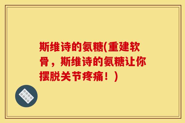 斯维诗的氨糖(重建软骨，斯维诗的氨糖让你摆脱关节疼痛！)