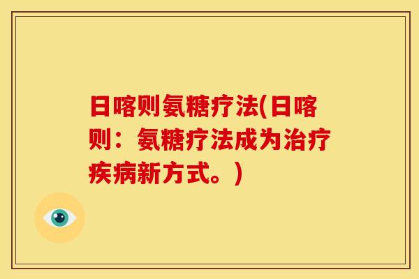 日喀则氨糖疗法(日喀则：氨糖疗法成为治疗疾病新方式。)