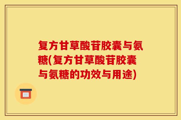 复方甘草酸苷胶囊与氨糖(复方甘草酸苷胶囊与氨糖的功效与用途)