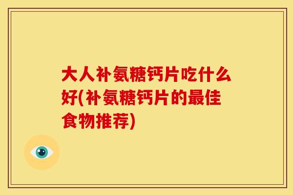 大人补氨糖钙片吃什么好(补氨糖钙片的最佳食物推荐)