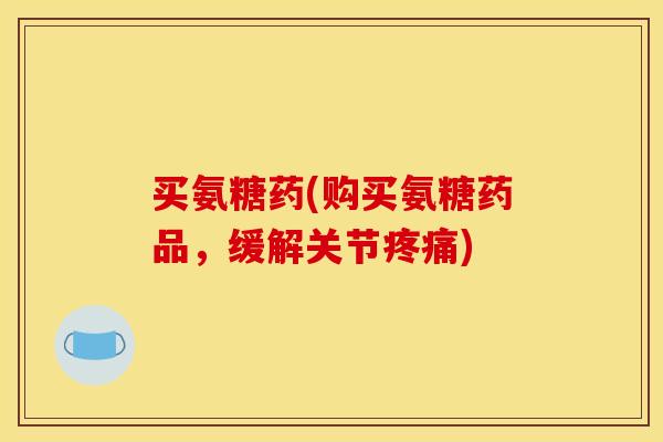买氨糖药(购买氨糖药品，缓解关节疼痛)