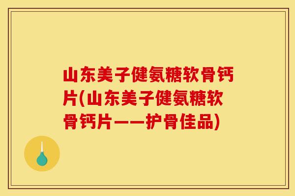 山东美子健氨糖软骨钙片(山东美子健氨糖软骨钙片——护骨佳品)