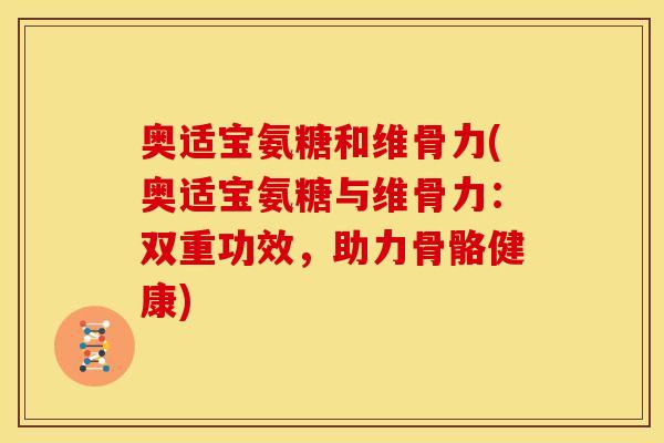 奥适宝氨糖和维骨力(奥适宝氨糖与维骨力：双重功效，助力骨骼健康)