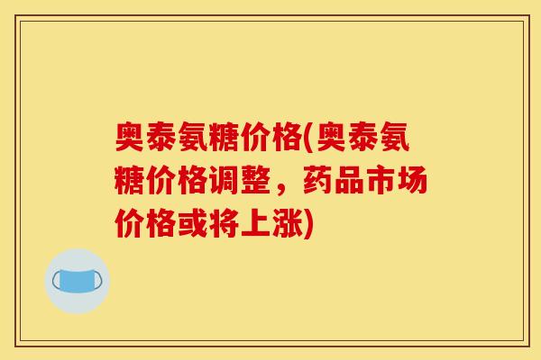 奥泰氨糖价格(奥泰氨糖价格调整,药品市场价格或将上涨)-第1张图片-关节骑士 奥泰氨糖价格(奥泰氨糖价格调整,药品市场价格或将上涨)-第1张图片-关节骑士