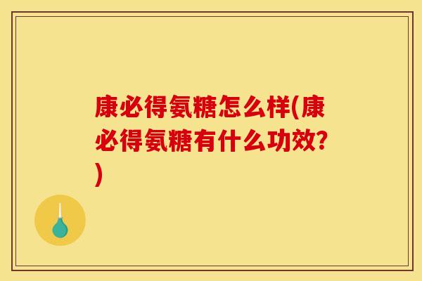 康必得氨糖怎么样(康必得氨糖有什么功效？)