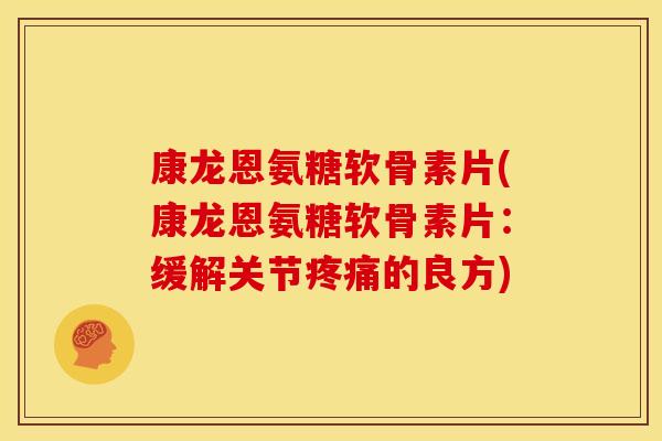 康龙恩氨糖软骨素片(康龙恩氨糖软骨素片：缓解关节疼痛的良方)