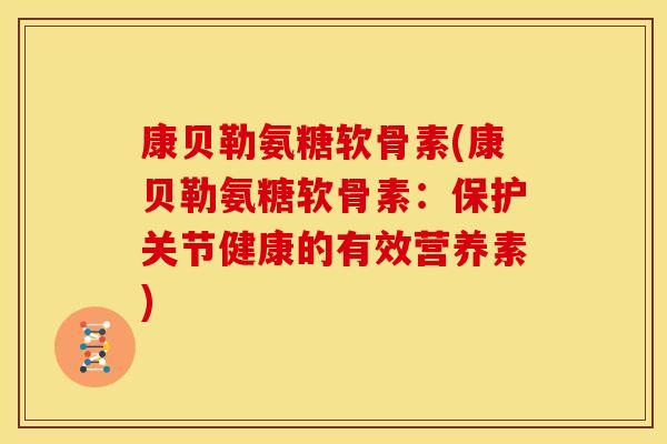 康贝勒氨糖软骨素(康贝勒氨糖软骨素：保护关节健康的有效营养素)-第1张图片-关节骑士