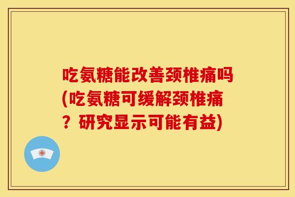 吃氨糖能改善颈椎痛吗(吃氨糖可缓解颈椎痛？研究显示可能有益)