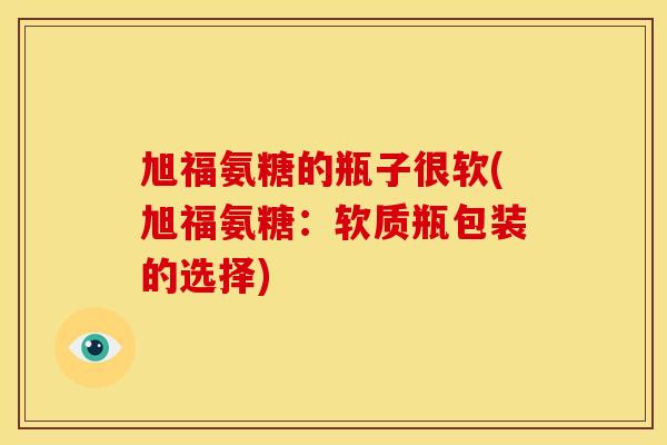 旭福氨糖的瓶子很软(旭福氨糖：软质瓶包装的选择)