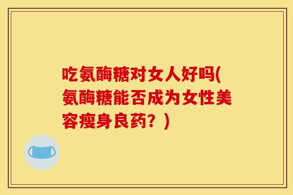 吃氨酶糖对女人好吗(氨酶糖能否成为女性美容瘦身良药？)