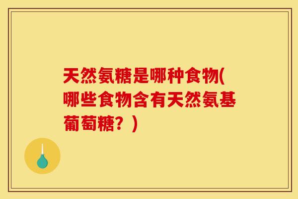 天然氨糖是哪种食物(哪些食物含有天然氨基葡萄糖？)