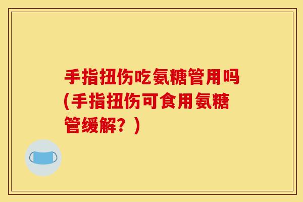 手指扭伤吃氨糖管用吗(手指扭伤可食用氨糖管缓解？)-第1张图片-关节骑士