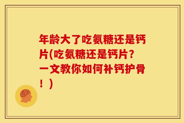 年龄大了吃氨糖还是钙片(吃氨糖还是钙片？一文教你如何补钙护骨！)
