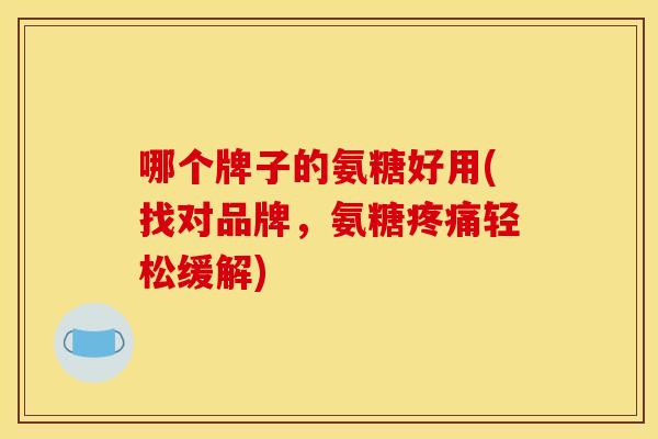 哪个牌子的氨糖好用(找对品牌，氨糖疼痛轻松缓解)