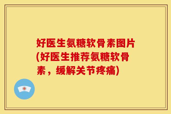 好医生氨糖软骨素图片(好医生推荐氨糖软骨素，缓解关节疼痛)