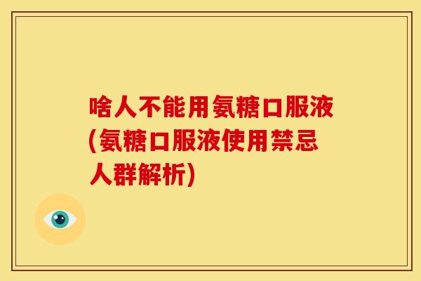 啥人不能用氨糖口服液(氨糖口服液使用禁忌人群解析)