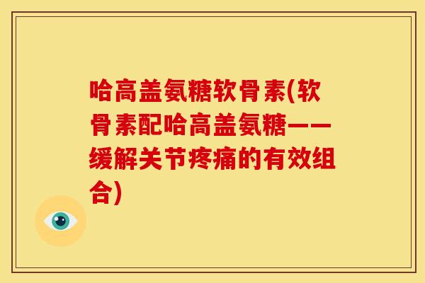 哈高盖氨糖软骨素(软骨素配哈高盖氨糖——缓解关节疼痛的有效组合)