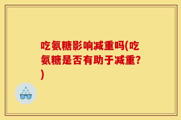 吃氨糖影响减重吗(吃氨糖是否有助于减重？)-第1张图片-关节骑士