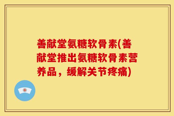 善献堂氨糖软骨素(善献堂推出氨糖软骨素营养品,缓解关节疼痛)-第1张图片-关节骑士 善献堂氨糖软骨素(善献堂推出氨糖软骨素营养品,缓解关节疼痛)-第1张图片-关节骑士