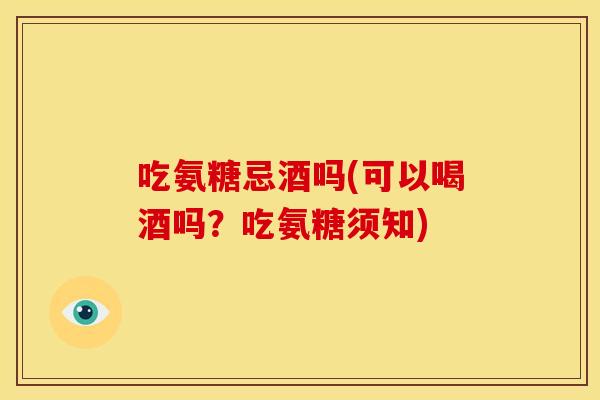 吃氨糖忌酒吗(可以喝酒吗？吃氨糖须知)