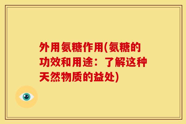 外用氨糖作用(氨糖的功效和用途：了解这种天然物质的益处)