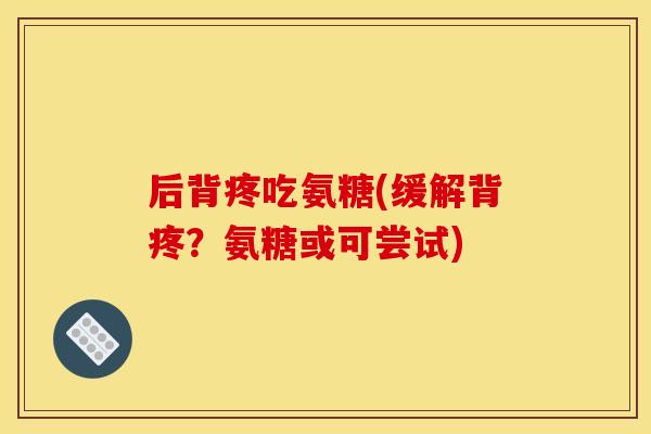 后背疼吃氨糖(缓解背疼？氨糖或可尝试)