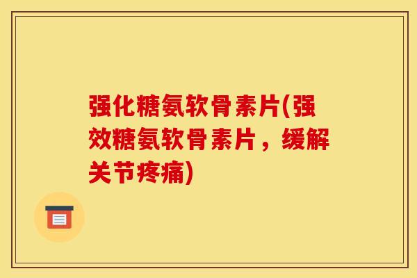 强化糖氨软骨素片(强效糖氨软骨素片，缓解关节疼痛)