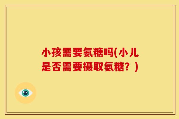 小孩需要氨糖吗(小儿是否需要摄取氨糖？)