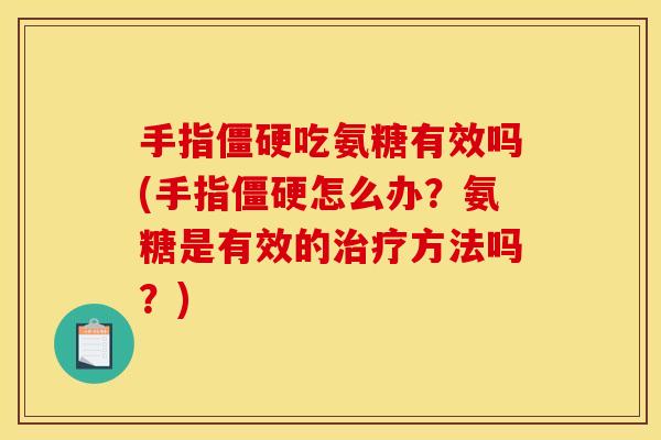手指僵硬吃氨糖有效吗(手指僵硬怎么办？氨糖是有效的治疗方法吗？)