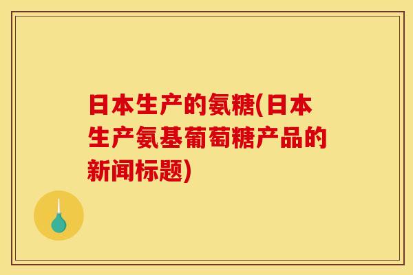 日本生产的氨糖(日本生产氨基葡萄糖产品的新闻标题)-第1张图片-关节骑士 日本生产的氨糖(日本生产氨基葡萄糖产品的新闻标题)-第1张图片-关节骑士