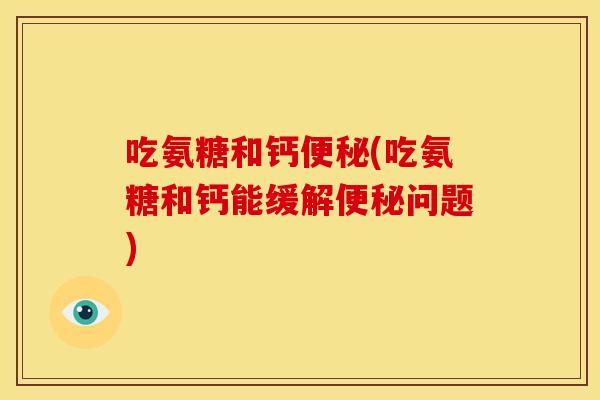 吃氨糖和钙便秘(吃氨糖和钙能缓解便秘问题)-第1张图片-关节骑士 吃氨糖和钙便秘(吃氨糖和钙能缓解便秘问题)-第1张图片-关节骑士