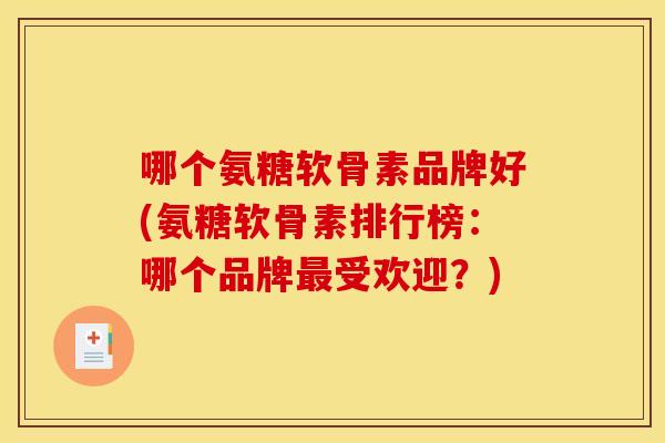 哪个氨糖软骨素品牌好(氨糖软骨素排行榜：哪个品牌最受欢迎？)