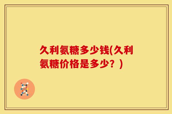 久利氨糖多少钱(久利氨糖价格是多少?)-第1张图片-关节骑士 久利氨糖多少钱(久利氨糖价格是多少?)-第1张图片-关节骑士