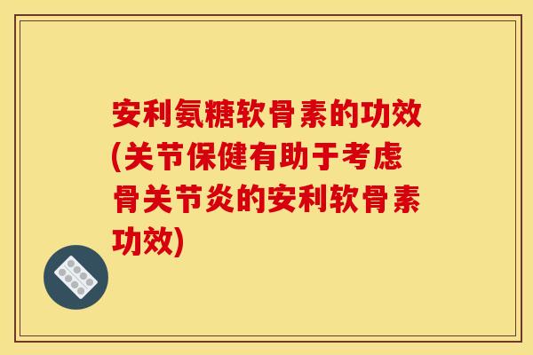 安利氨糖软骨素的功效(关节保健有助于考虑骨关节炎的安利软骨素功效)-第1张图片-关节骑士 安利氨糖软骨素的功效(关节保健有助于考虑骨关节炎的安利软骨素功效)-第1张图片-关节骑士