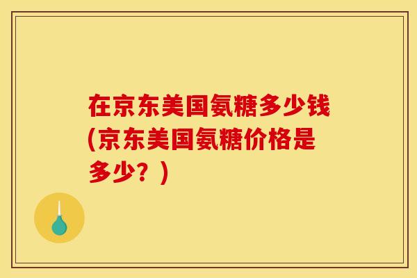 在京东美国氨糖多少钱(京东美国氨糖价格是多少？)
