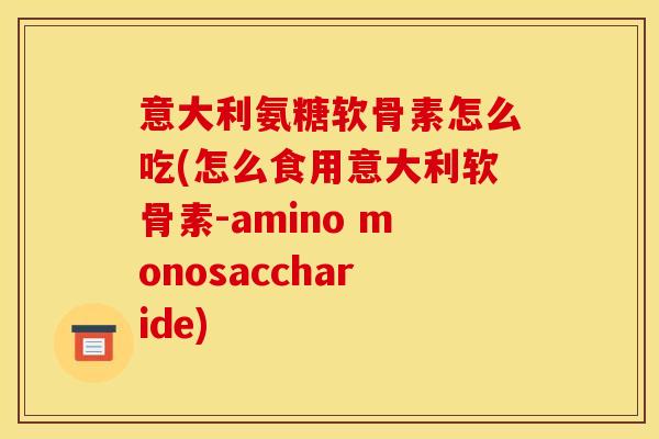 意大利氨糖软骨素怎么吃(怎么食用意大利软骨素-amino monosaccharide)