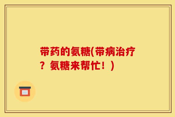 带药的氨糖(带病治疗？氨糖来帮忙！)