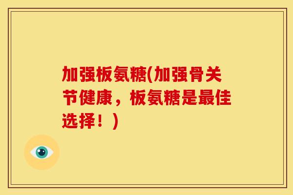 加强板氨糖(加强骨关节健康，板氨糖是最佳选择！)-第1张图片-关节骑士