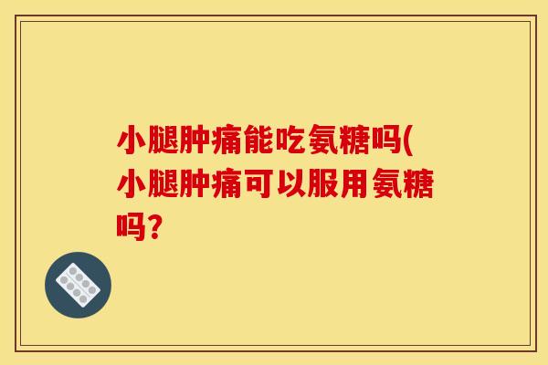 小腿肿痛能吃氨糖吗(小腿肿痛可以服用氨糖吗?-第1张图片-关节骑士 小腿肿痛能吃氨糖吗(小腿肿痛可以服用氨糖吗?-第1张图片-关节骑士