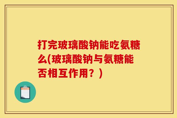 打完玻璃酸钠能吃氨糖么(玻璃酸钠与氨糖能否相互作用？)