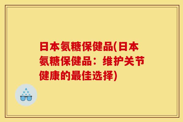 日本氨糖保健品(日本氨糖保健品：维护关节健康的最佳选择)