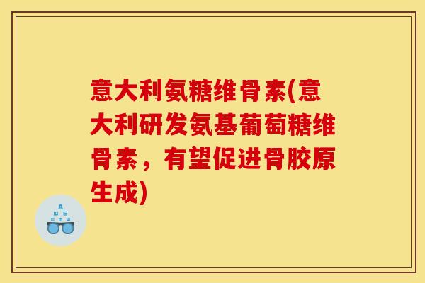 意大利氨糖维骨素(意大利研发氨基葡萄糖维骨素，有望促进骨胶原生成)