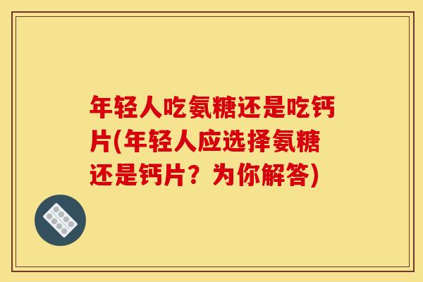年轻人吃氨糖还是吃钙片(年轻人应选择氨糖还是钙片？为你解答)-第1张图片-关节骑士