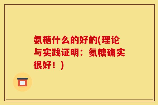 氨糖什么的好的(理论与实践证明：氨糖确实很好！)