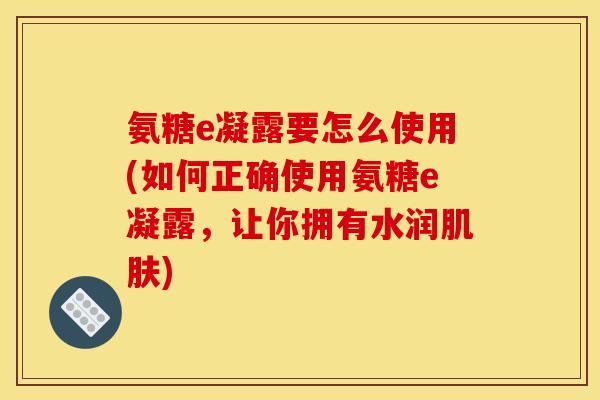氨糖e凝露要怎么使用(如何正确使用氨糖e凝露，让你拥有水润肌肤)