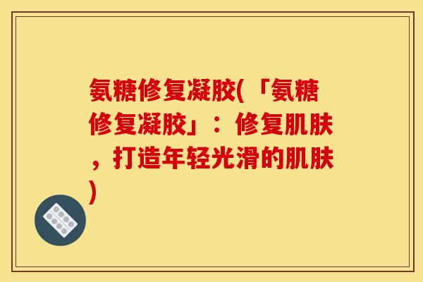 氨糖修复凝胶(「氨糖修复凝胶」：修复肌肤，打造年轻光滑的肌肤)