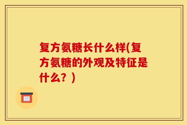 复方氨糖长什么样(复方氨糖的外观及特征是什么？)